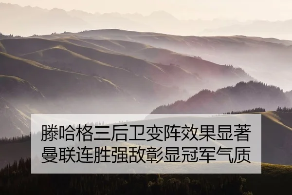 滕哈格三后卫变阵效果显著 曼联连胜强敌彰显冠军气质